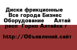 Диски фрикционные. - Все города Бизнес » Оборудование   . Алтай респ.,Горно-Алтайск г.